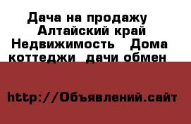 Дача на продажу - Алтайский край Недвижимость » Дома, коттеджи, дачи обмен   